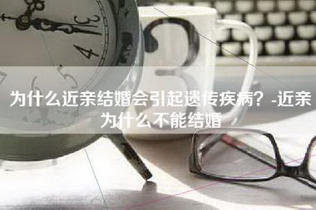为什么近亲结婚会引起遗传疾病？-近亲为什么不能结婚