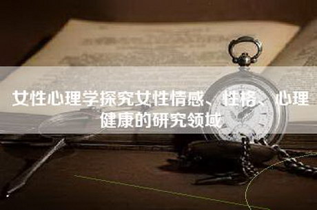 女性心理学探究女性情感、性格、心理健康的研究领域