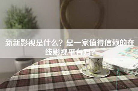 新新影视是什么？是一家值得信赖的在线影视平台吗？