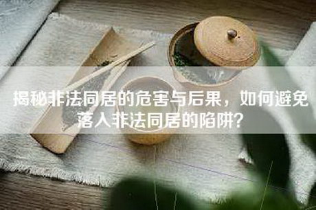 揭秘非法同居的危害与后果，如何避免落入非法同居的陷阱？