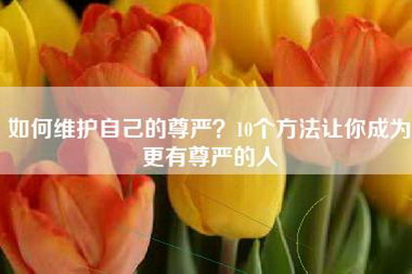 如何维护自己的尊严？10个方法让你成为更有尊严的人