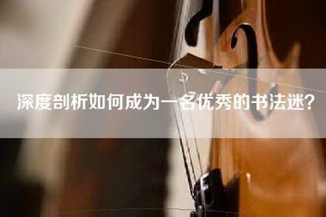 深度剖析如何成为一名优秀的书法迷？