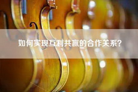 如何实现互利共赢的合作关系？