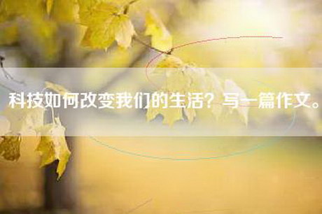 科技如何改变我们的生活？写一篇作文。
