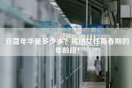 豆蔻年华是多少岁？揭秘女性青春期的年龄段！