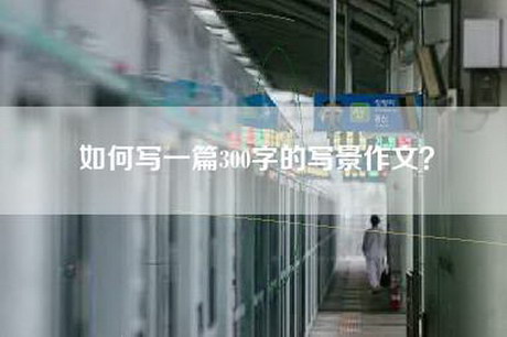 如何写一篇300字的写景作文？