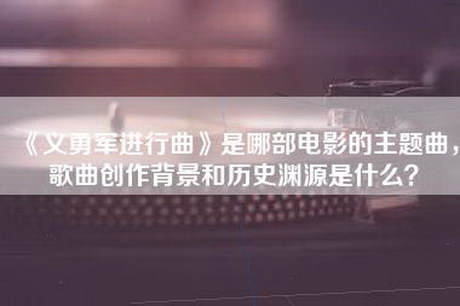 《义勇军进行曲》是哪部电影的主题曲，歌曲创作背景和历史渊源是什么？