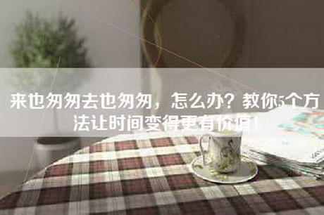 来也匆匆去也匆匆，怎么办？教你5个方法让时间变得更有价值！