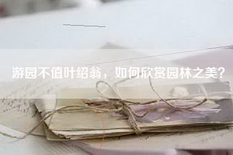 游园不值叶绍翁，如何欣赏园林之美？
