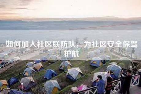 如何加入社区联防队，为社区安全保驾护航