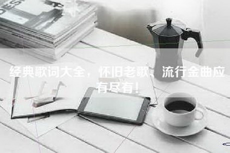 经典歌词大全，怀旧老歌、流行金曲应有尽有！