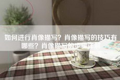 如何进行肖像描写？肖像描写的技巧有哪些？肖像描写的步骤详解