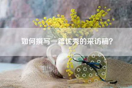 如何撰写一篇优秀的采访稿？