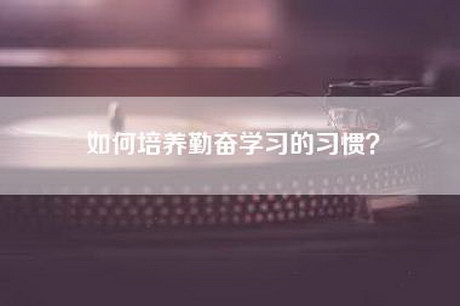 如何培养勤奋学习的习惯？