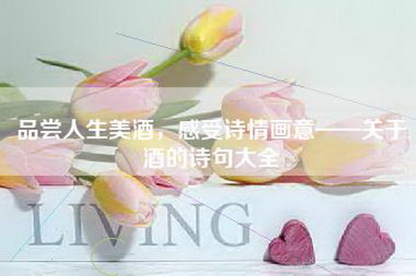 品尝人生美酒，感受诗情画意——关于酒的诗句大全
