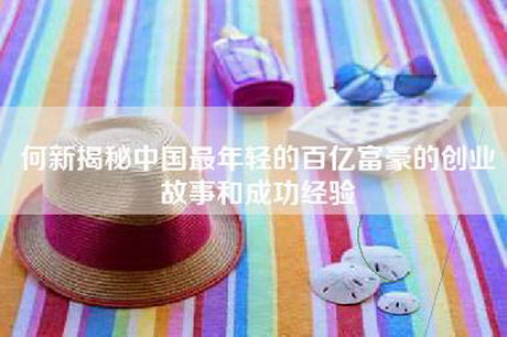 何新揭秘中国最年轻的百亿富豪的创业故事和成功经验