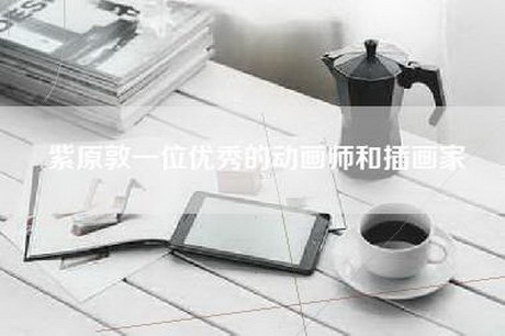 紫原敦一位优秀的动画师和插画家