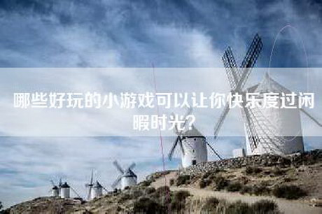 哪些好玩的小游戏可以让你快乐度过闲暇时光？