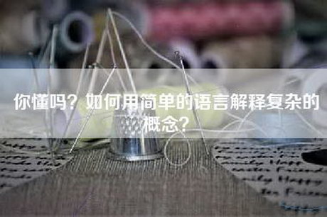 你懂吗？如何用简单的语言解释复杂的概念？