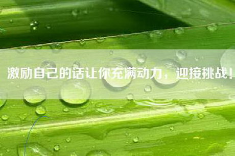 激励自己的话让你充满动力，迎接挑战！
