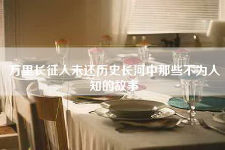万里长征人未还历史长河中那些不为人知的故事