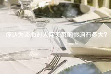 你认为谈心对人际关系的影响有多大？