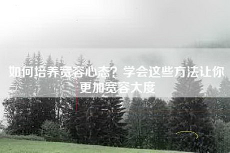 如何培养宽容心态？学会这些方法让你更加宽容大度