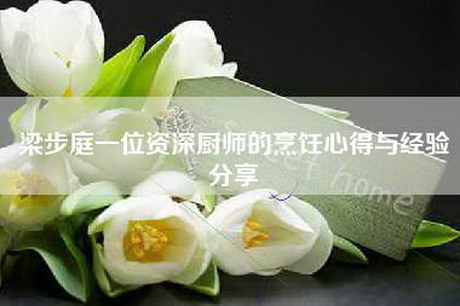 梁步庭一位资深厨师的烹饪心得与经验分享