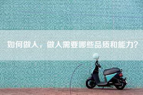 如何做人，做人需要哪些品质和能力？
