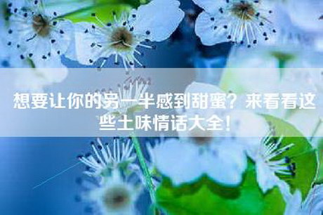 想要让你的另一半感到甜蜜？来看看这些土味情话大全！