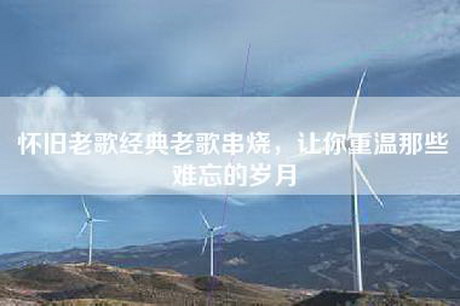 怀旧老歌经典老歌串烧，让你重温那些难忘的岁月