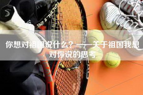 你想对祖国说什么？——关于祖国我想对你说的思考