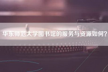 华东师范大学图书馆的服务与资源如何？