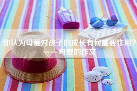 你认为母爱对孩子的成长有何重要作用？——母爱的作文