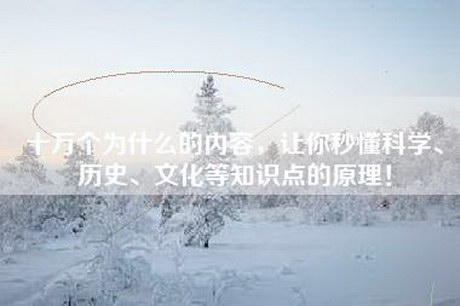 十万个为什么的内容，让你秒懂科学、历史、文化等知识点的原理！