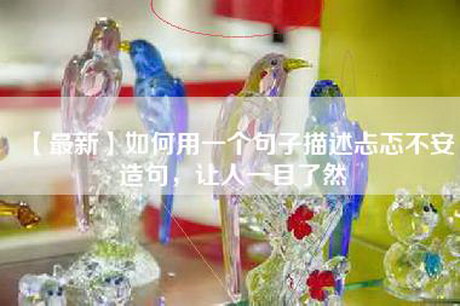 【最新】如何用一个句子描述忐忑不安造句，让人一目了然