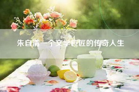 朱自清一个文学巨匠的传奇人生