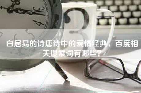 白居易的诗唐诗中的爱情经典，百度相关搜索词有哪些？
