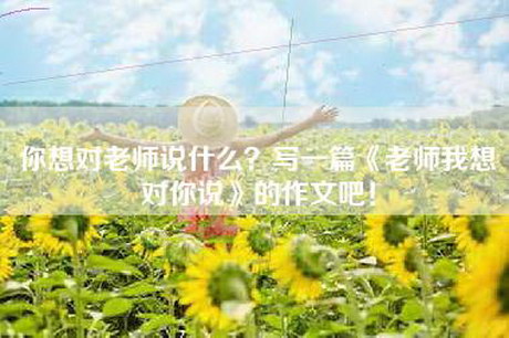 你想对老师说什么？写一篇《老师我想对你说》的作文吧！