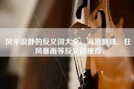 风平浪静的反义词大全，海浪翻腾、狂风暴雨等反义词推荐
