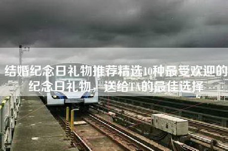 结婚纪念日礼物推荐精选10种最受欢迎的纪念日礼物，送给TA的最佳选择