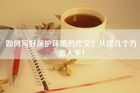 如何写好保护环境的作文？从这几个方面入手！