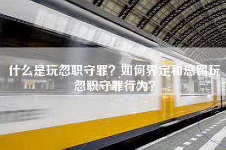 什么是玩忽职守罪？如何界定和惩罚玩忽职守罪行为？