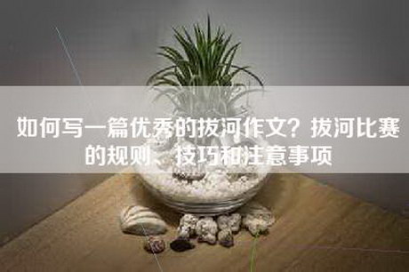 如何写一篇优秀的拔河作文？拔河比赛的规则、技巧和注意事项
