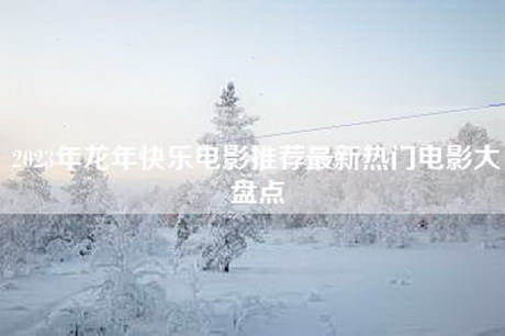 2023年龙年快乐电影推荐最新热门电影大盘点