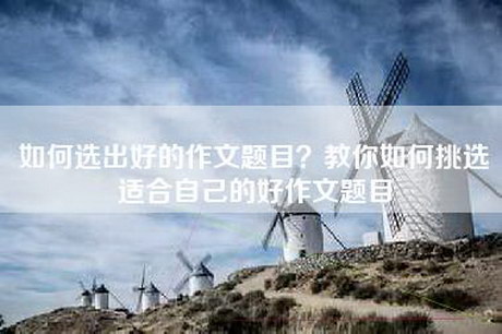 如何选出好的作文题目？教你如何挑选适合自己的好作文题目