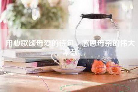 用心歌颂母爱的诗句，感恩母亲的伟大奉献