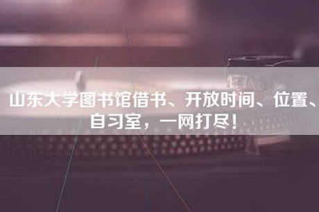 山东大学图书馆借书、开放时间、位置、自习室，一网打尽！