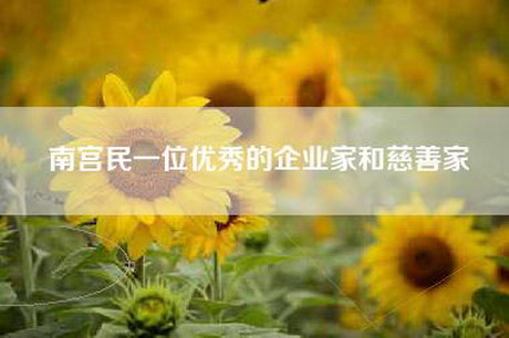 南宫民一位优秀的企业家和慈善家
