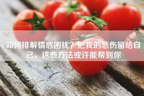 如何排解情感困扰？把我的悲伤留给自己，这些方法或许能帮到你